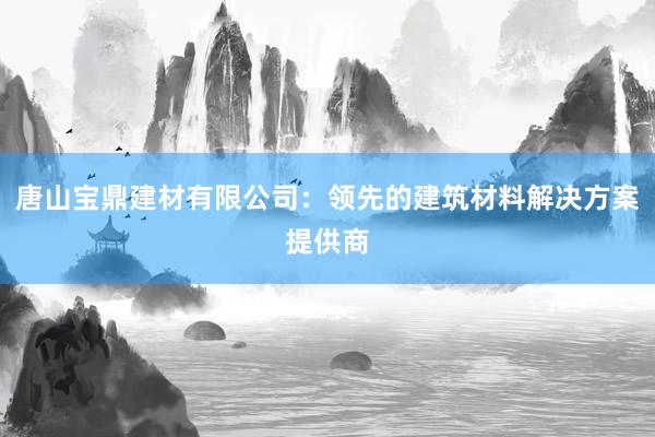 唐山宝鼎建材有限公司：领先的建筑材料解决方案提供商