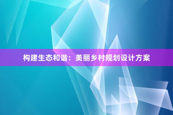 构建生态和谐：美丽乡村规划设计方案