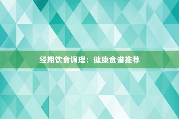 经期饮食调理：健康食谱推荐