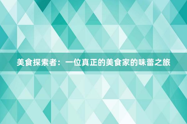 美食探索者：一位真正的美食家的味蕾之旅